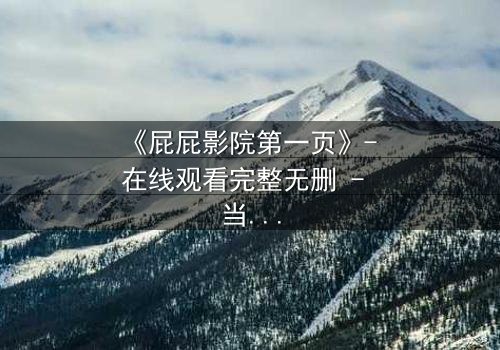 《屁屁影院第一页》- 在线观看完整无删 - 当屏幕背后藏着致命秘密