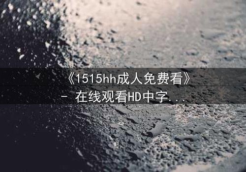《1515hh成人免费看》- 在线观看HD中字完整无删 - 揭开禁忌之恋的致命诱惑