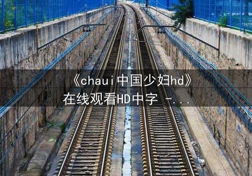 《chaui中国少妇hd》在线观看HD中字 - 当禁忌之恋撕裂传统婚姻,她将如何抉择?