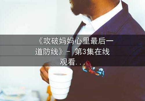 《攻破妈妈心里最后一道防线》- 第3集在线观看 - 亲情与秘密的终极对决