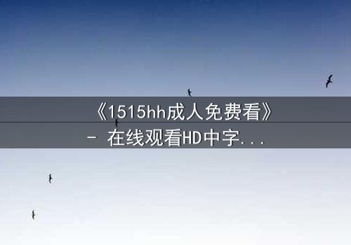 《1515hh成人免费看》- 在线观看HD中字完整无删 - 一场禁忌之恋的致命诱惑