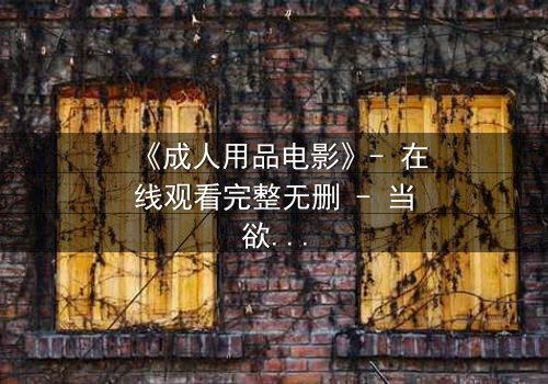 《成人用品电影》- 在线观看完整无删 - 当欲望与道德激烈碰撞