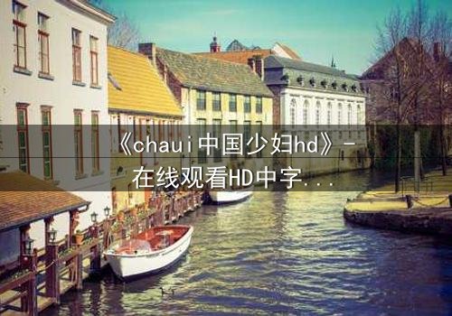 《chaui中国少妇hd》- 在线观看HD中字完整无删 - 她隐藏的秘密将颠覆一切
