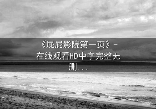 《屁屁影院第一页》- 在线观看HD中字完整无删 - 当屏幕亮起,你的命运已被改写