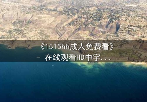 《1515hh成人免费看》- 在线观看HD中字完整无删 - 揭开禁忌之恋的致命诱惑