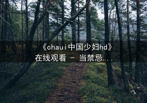 《chaui中国少妇hd》在线观看 - 当禁忌欲望撕裂婚姻,她如何绝地反击?