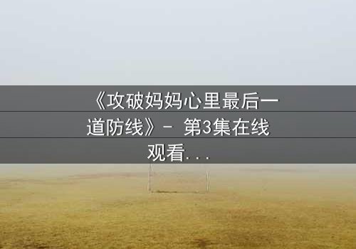 《攻破妈妈心里最后一道防线》- 第3集在线观看 - 当亲情与秘密激烈碰撞