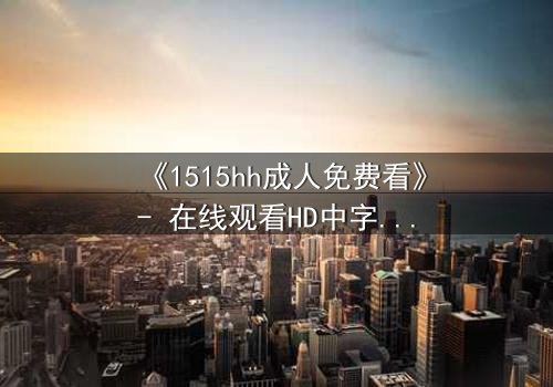 《1515hh成人免费看》- 在线观看HD中字完整无删 - 揭开禁忌之恋的致命真相