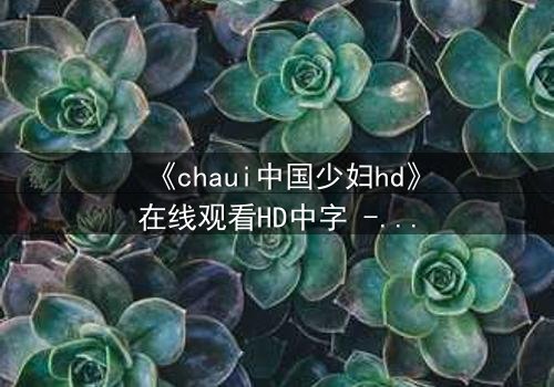 《chaui中国少妇hd》在线观看HD中字 - 一场禁忌之恋背后的惊天秘密