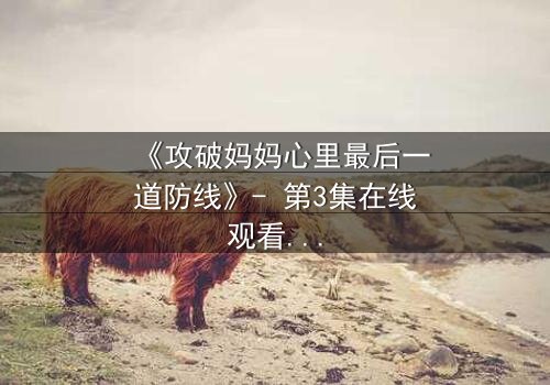 《攻破妈妈心里最后一道防线》- 第3集在线观看 - 当母爱与真相激烈碰撞