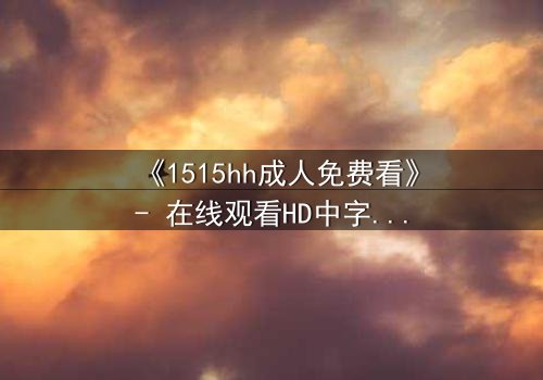 《1515hh成人免费看》- 在线观看HD中字 - 揭开禁忌之恋的隐秘真相