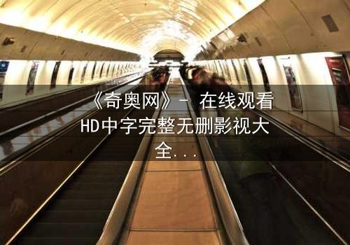《奇奥网》- 在线观看HD中字完整无删影视大全第3集 - 揭开隐藏的真相,你敢直面吗?