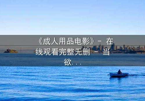 《成人用品电影》- 在线观看完整无删 - 当欲望与道德在午夜碰撞