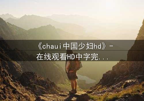 《chaui中国少妇hd》-在线观看HD中字完整版 - 禁忌之恋背后的惊天秘密