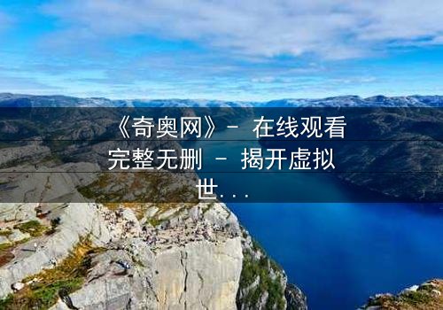 《奇奥网》- 在线观看完整无删 - 揭开虚拟世界的致命诱惑