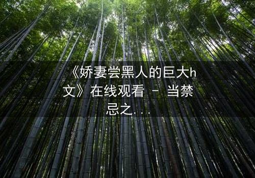 《娇妻尝黑人的巨大h文》在线观看 - 当禁忌之恋撕裂婚姻的伪装