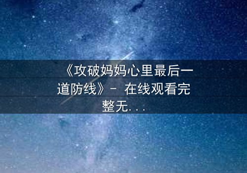 《攻破妈妈心里最后一道防线》- 在线观看完整无删 - 当亲情与秘密碰撞,谁能守住最后的防线?