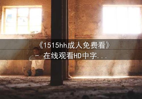 《1515hh成人免费看》- 在线观看HD中字完整无删 - 揭开禁忌之恋的致命诱惑