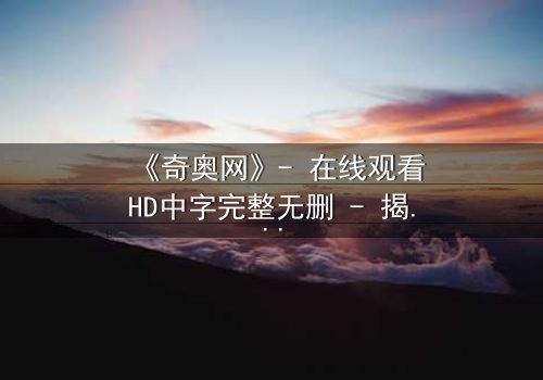 《奇奥网》- 在线观看HD中字完整无删 - 揭开虚拟世界的致命真相