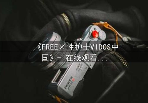 《FREE×性护士VIDOS中国》- 在线观看 - 第3集完整无删