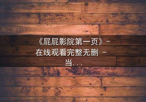 《屁屁影院第一页》- 在线观看完整无删 - 当屏幕背后的秘密撕裂现实