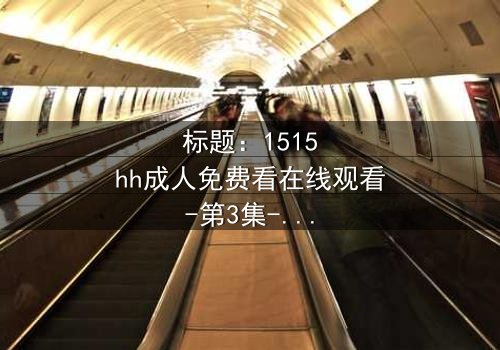 标题:1515hh成人免费看在线观看-第3集-揭开禁忌之恋的隐秘面纱