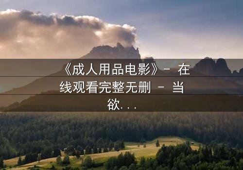 《成人用品电影》- 在线观看完整无删 - 当欲望与道德在午夜碰撞