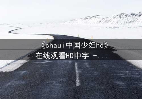 《chaui中国少妇hd》在线观看HD中字 - 当禁忌之恋撕裂家庭,她如何抉择?