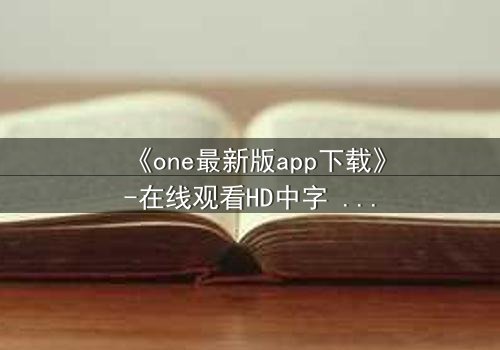 《one最新版app下载》-在线观看HD中字 - 免费1080P超清完整无删
