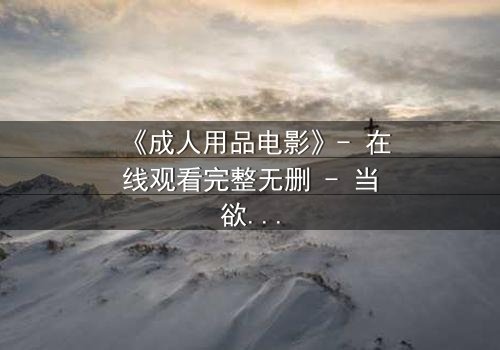 《成人用品电影》- 在线观看完整无删 - 当欲望撕开伪装,谁在暗中操控一切?