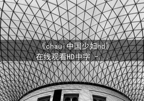 《chaui中国少妇hd》在线观看HD中字 - 禁忌之恋引爆家庭风暴