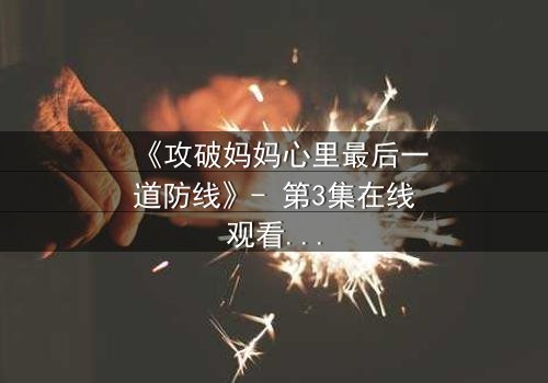 《攻破妈妈心里最后一道防线》- 第3集在线观看 - 当亲情与秘密激烈碰撞