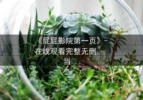 《屁屁影院第一页》- 在线观看完整无删 - 当屏幕背后的秘密撕裂现实