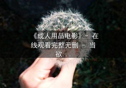 《成人用品电影》- 在线观看完整无删 - 当欲望成为枷锁,谁能挣脱?