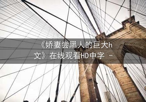 《娇妻尝黑人的巨大h文》在线观看HD中字 - 禁忌之恋引爆伦理风暴