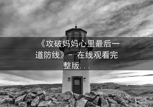 《攻破妈妈心里最后一道防线》- 在线观看完整版 - 当亲情与秘密激烈碰撞