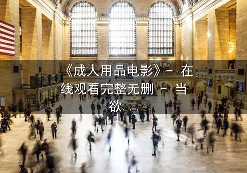 《成人用品电影》- 在线观看完整无删 - 当欲望与道德在午夜碰撞