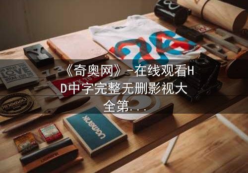 《奇奥网》-在线观看HD中字完整无删影视大全第3集 - 揭开隐藏的真相,你敢直面吗?