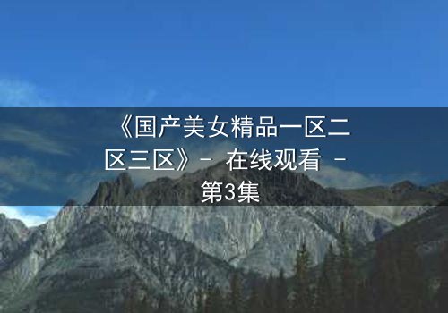 《国产美女精品一区二区三区》- 在线观看 - 第3集