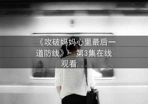 《攻破妈妈心里最后一道防线》- 第3集在线观看 - 当亲情与秘密激烈碰撞