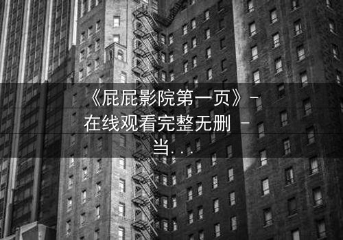 《屁屁影院第一页》- 在线观看完整无删 - 当屏幕亮起,你的命运已被改写
