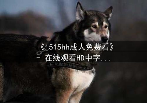 《1515hh成人免费看》- 在线观看HD中字 - 揭开禁忌之恋的隐秘真相