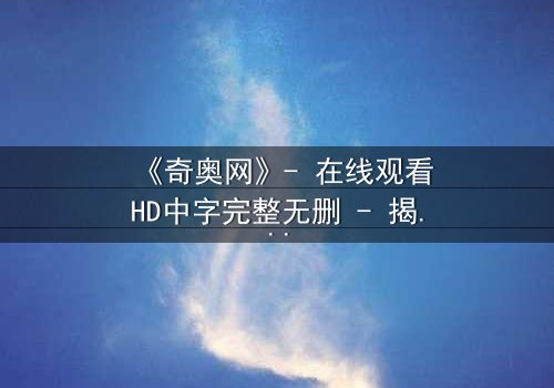 《奇奥网》- 在线观看HD中字完整无删 - 揭开虚拟世界的致命诱惑