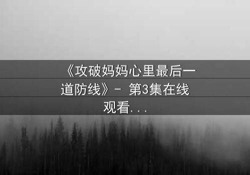 《攻破妈妈心里最后一道防线》- 第3集在线观看 - 当亲情与秘密激烈碰撞