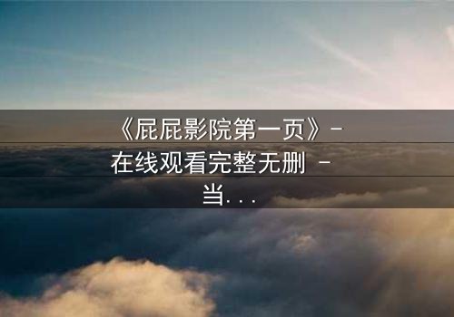 《屁屁影院第一页》- 在线观看完整无删 - 当家庭秘密撕裂屏幕,谁将揭开真相?