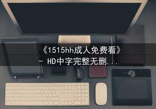 《1515hh成人免费看》- HD中字完整无删 - 当欲望撕开伪装，谁在黑暗中窥视？