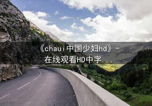 《chaui中国少妇hd》- 在线观看HD中字 - 一场禁忌之恋的致命诱惑