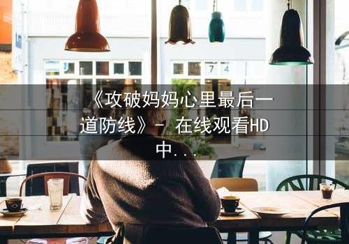 《攻破妈妈心里最后一道防线》- 在线观看HD中字 - 当亲情与秘密激烈碰撞