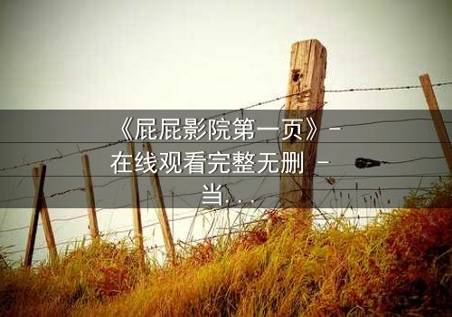 《屁屁影院第一页》- 在线观看完整无删 - 当屏幕亮起,你的命运已悄然改变