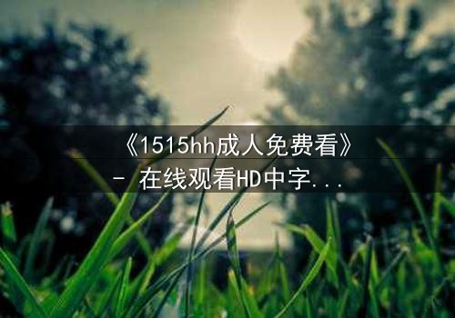 《1515hh成人免费看》- 在线观看HD中字 - 揭开禁忌之恋的隐秘真相